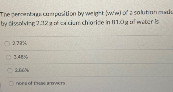 The percentage composition by weight (w/w) of a solution made by dissolving 2.32 g of calcium chloride in 81.0 g of water is