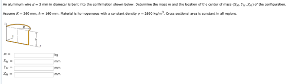 An aluminum wire d = 3 mm in diameter is bent into the confirmation shown below. Determine the mass m and the location of the