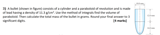 10.0 mm 3) A bullet (shown in figure) consists of a cylinder and a paraboloid of revolution and is made of lead having a dens