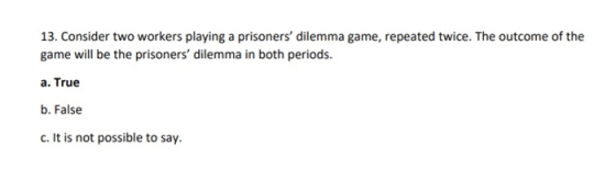 13. Consider two workers playing a prisoners dilemma game, repeated twice. The outcome of the game will be the prisoners di