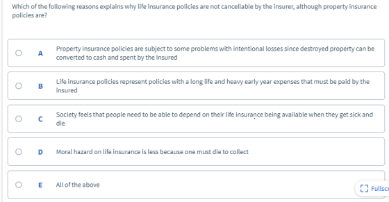 Which of the following reasons explains why life insurance policies are not cancellable by the insurer, although property ins
