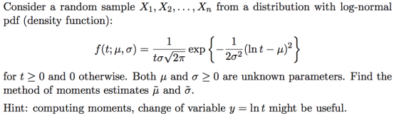 Consider a random sample .X, from a distribution with log-normal pdf (density function): for t 0 and 0 otherwise. Both μ and σ 0 are unknown parameters. Find the method of moments estimates μ and σ. Hint: computing moments, change of variable y = Int might be useful.