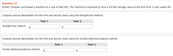 Question 33 Ermler Company purchased a machine at a cost of $80,000. The machine is expected to have a $5,000 salvage value a