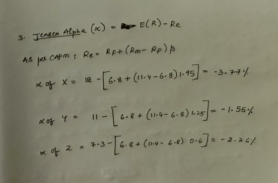 3. Jensen Alpha (x) = E(R)-Re As per CAPM; Re- RA+ (Rm - Rp) ß x of x = 12 -6.8+(11-4-6-8)1.95] = -3.77% x of 4 = 11-[ 6.8+ (