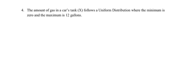 4. The amount of gas in a cars tank (X) follows a Uniform Distribution where the minimum is zero and the maximum is 12 gallo