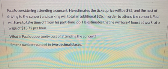 Paulis considering attending a concert. He estimates the ticket price will be $95, and the cost of driving to the concert and