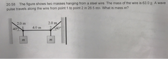 20.58 The figure shows two masses hanging from a steel wire. The mass of the wire is 63.0 g. A wave pulse travels along the wire from point 1 to point 2 in 26.5 ms. What is mass m? 2.0 m 2.0 m 4.0 m 240 nm nm