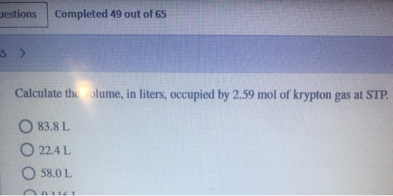 Jestions Completed 49 out of 65 5 > Calculate the olume, in liters, occupied by 2.59 mol of krypton gas at STP. 83.8 L 22.4 L