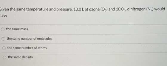 Given the same temperature and pressure, 10.0 L of ozone (O3) and 10.0L dinitrogen (N2) would have the same mass the same num