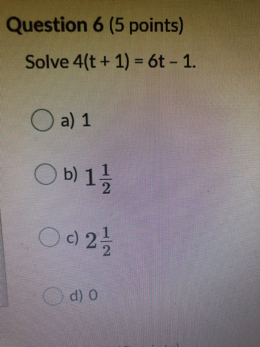 Question 6 (5 points) Solve 4(t + 1) = 6t - 1. O a) 1 b) 1 O c) 2 1 / 2 d) 0