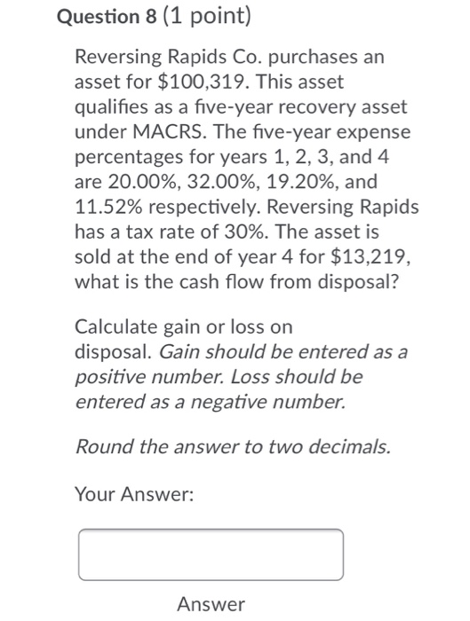 Question 8 (1 point) Reversing Rapids Co. purchases an asset for $100,319. This asset qualifies as a five-year recovery asset