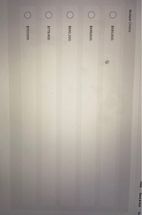 Help Save & Exit Su Multiple Choice Ο Ο $685,600. Ο Ο $699,600. Ο Ο $692,200. Ο Ο $779,400. Ο Ο $707,000.