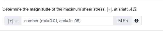 Determine the magnitude of the maximum shear stress, T, at shaft AB. T = number (rtol=0.01, atol=1e-05) MPa