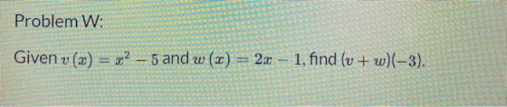 Problem W: Given v (2) 22 – 5 and w (x) = 2x – 1, find (v + w)(-3).