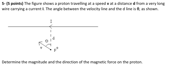 5- (5 points) The figure shows a proton travelling at a speed v at a distance d from a very long wire carrying a current I. T