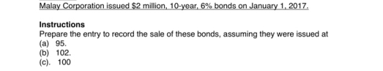 Malay Corporation issued $2 million, 10-year, 6% bonds on January 1, 2017. Instructions Prepare the entry to record the sale