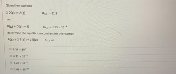 Given the reactions 2D(6) A() Kc1 = 51.3 and B(g) +D(E)=E Kc2 = 1.23 x 10 determine the equilibrium constant for the reaction