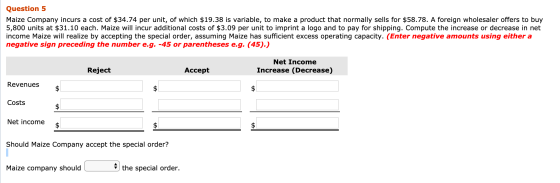 Question 5 Maize Company incurs a cost of $34.74 per unit, of which $19.38 is variable, to make a product that normally sells