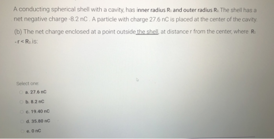 A conducting spherical shell with a cavity, has inner radius R. and outer radius R2. The shell has a net negative charge -8.2