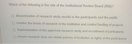 Which of the following is the role of the Institutional Review Board (IRB)? O dissemination of research study results to the