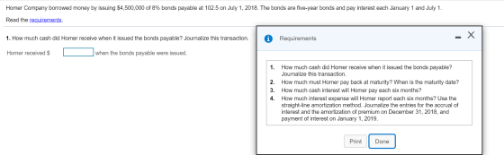 Homer Company borrowed money by issuing $4,500,000 of 8% bonds payable at 102.5 on July 1, 2018. The bonds are five-year bond