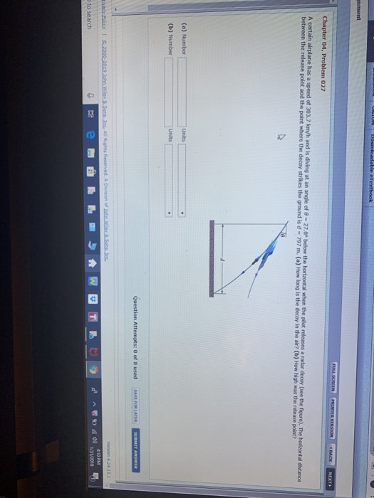 Chapter 04, Problem 027 A certain airplane has a speed of 303.7 km/h and is diving at an angle of - 2 between the release point and the point where the decoy strikes the ground is d-797 m. (a) How long is the decoy in the air? (b) How high was the 27.0e below the horizontal when the pilot releases a radar decoy (see the figure). The horizontal distance release point? (b) Number to search