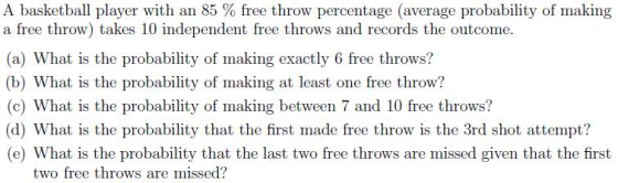 A basketball player with an 85 % free throw percentage (average probability of making a free throw) takes 10 independent free
