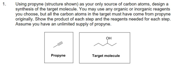1. Using propyne (structure shown) as your only source of carbon atoms, design a synthesis of the target molecule. You may use any organic or inorganic reagents you choose, but all the carbon atoms in the target must have come from propyne originally. Show the product of each step and the reagents needed for each step Assume you have an unlimited supply of propyne OH Propyne Target molecule