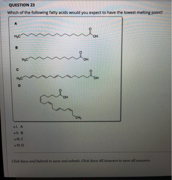 QUESTION 23 Which of the following fatty acids would you expect to have the lowest melting point? А O= нс OH B H₃C OH C нус
