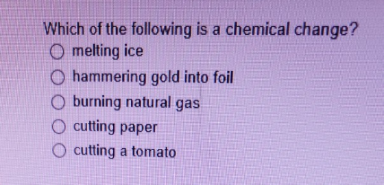 Which of the following is a chemical change? O melting ice O hammering gold into foil O burning natural gas O cutting paper O