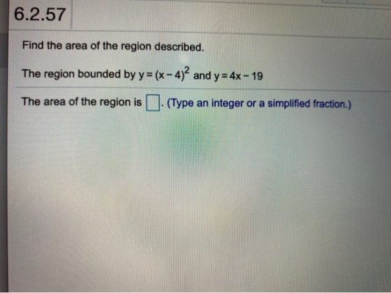 6.2.57 Find the area of the region described. The region bounded by y=(x-4)2 and y=4x - 19 The area of the region is (Type an