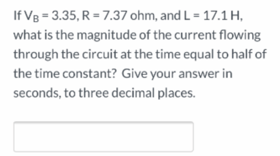 If VB = 3.35, R = 7.37 ohm, and L = 17.1H, what is the magnitude of the current flowing through the circuit at the time equal