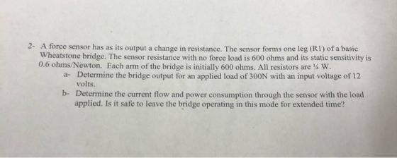 2- A force sensor has as its output a change in resistance. The sensor forms one leg (RI) of a basic Wheatstone bridge. The s