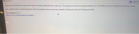 6.4.7-1 Assigned Assume that females have pulse rates that are normally distributed with a mean of 72.0 beats per minute and