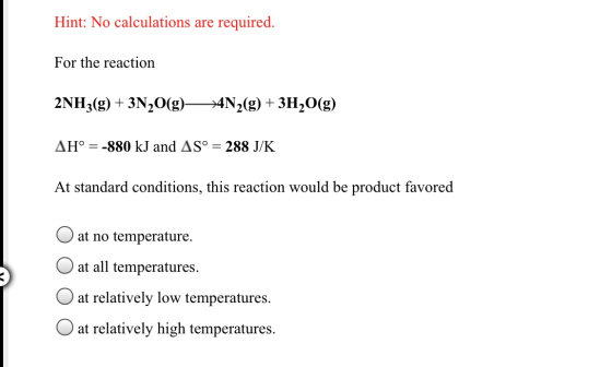 Hint: No calculations are required. For the reaction 2NH3(g) + 3N2O(g)— *4N2(g) + 3H2O(g) AH° = -880 kJ and AS° = 288 J/K At