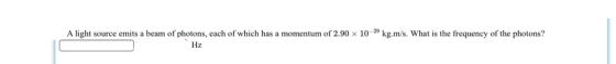 A light source emits a beam of photons, each of which has a momentum of 2.90 x 10-29 kg.m/s. What is the frequency of the pho
