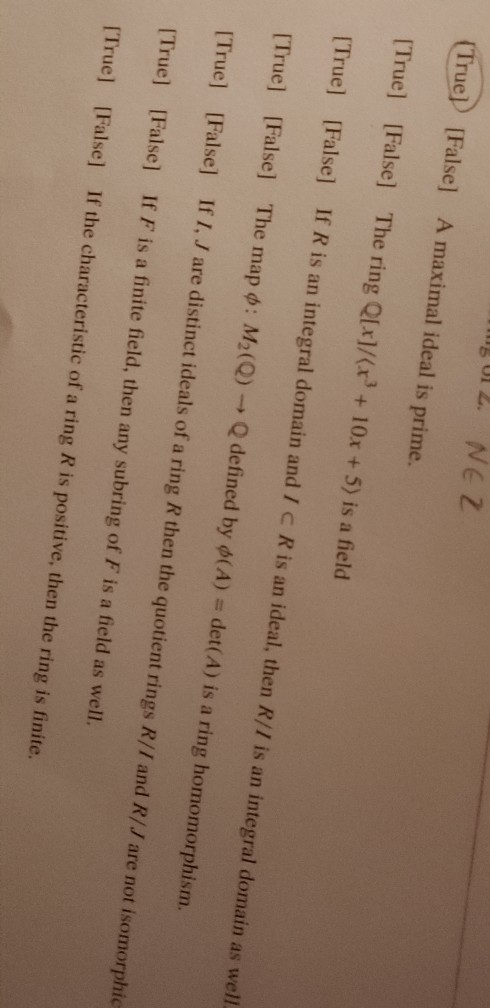12. NEZ True] [False] A maximal ideal is prime. [True] [False] The ring Q[x]/<r? + 10x + 5) is a field [True] [False] If R is