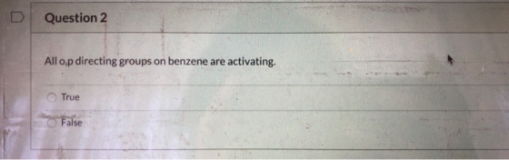 Question 2 Allop directing groups on benzene are activating. True False