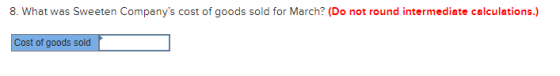 8. What was Sweeten Companys cost of goods sold for March? (Do not round intermediate calculations.) Cost of goods sold