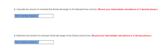 2. Calculate the amount of overhead that Schell will assign to the Standard fioor mat line. (Round your intermediate calculations to 2 decimal places.) Total Overhead Assigned 3. Determine the amount of overhead Schell will assign to the Deluxe product line. (Round your intermediate calculations to 2 decimal places.) Total Overhead Assigned