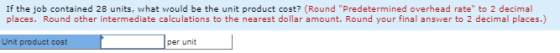 If the job contained 28 units, what would be the unit product cost? (Round Predetermined overhead rate to 2 decimal places.
