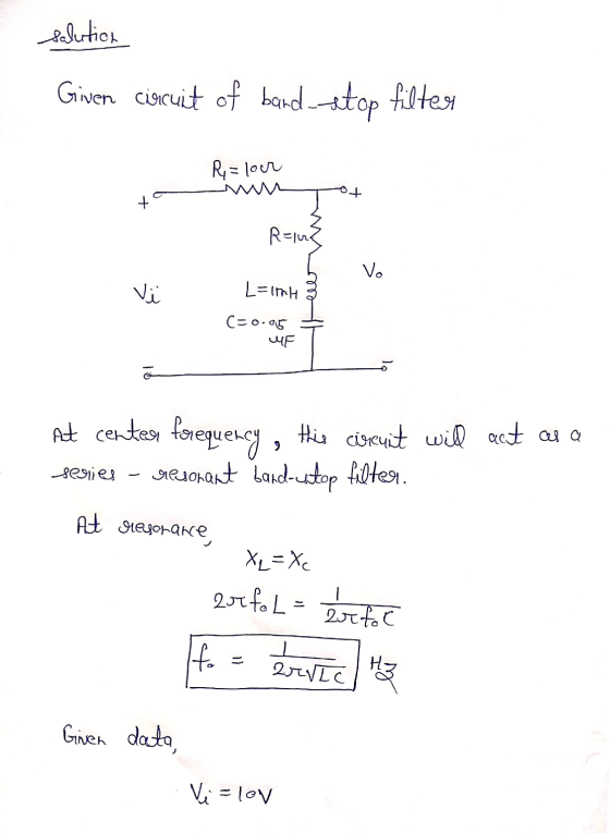 salution Given circuit of band stop filter Rulour + R=102 Vo V L=10H C=0.05 MF At certes førequency, this circuit will act as