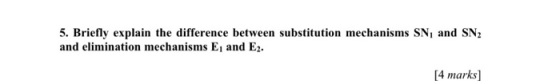5. Briefly explain the difference between substitution mechanisms SN, and SN2 and elimination mechanisms E, and E2. [4 marks]