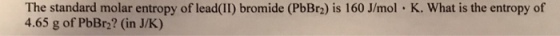 The standard molar entropy of lead(II) bromide (PbBr2) is 160 J/mol K. What is the entropy of 4.65 g of PbBr2? (in J/K)