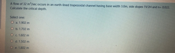 A flow of 32 m2/sec occurs in an earth-lined trapezoidal channel having base width 3.0m, side slopes 1V:2H and n=0.022. Calcu