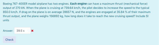 Boeing 767-400ER model airplane has two engines. Each engine can have a maximum thrust (mechanical force) output of 270 kN. W