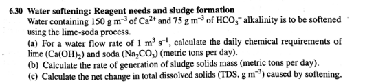 6.30 Water softening: Reagent needs and sludge formation Water containing 150 gm of Ca2+ and 75 g m of HCO3 alkalinity is to