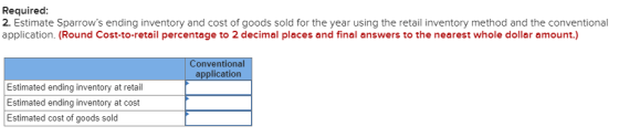 Required: 2. Estimate Sparrows ending inventory and cost of goods sold for the year using the retail inventory method and th
