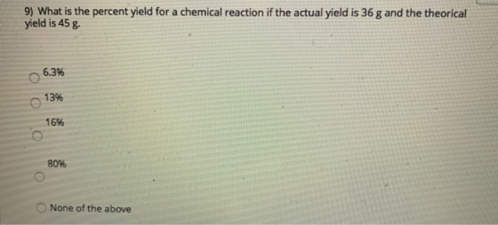 9) What is the percent yield for a chemical reaction if the actual yield is 36 g and the theorical yield is 45 g 6.3% 13% ОО