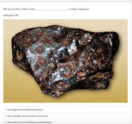 The key to iron, trolite is that , so they contain no radiogenic Pb have high concentrtions of Uranium have variable concentr